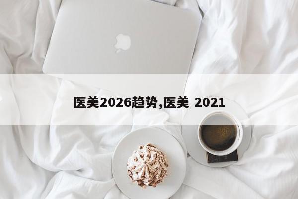 医美2026趋势,医美 2021