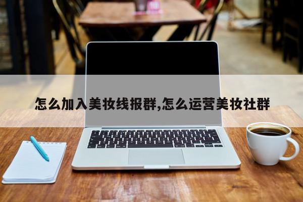 怎么加入美妆线报群,怎么运营美妆社群