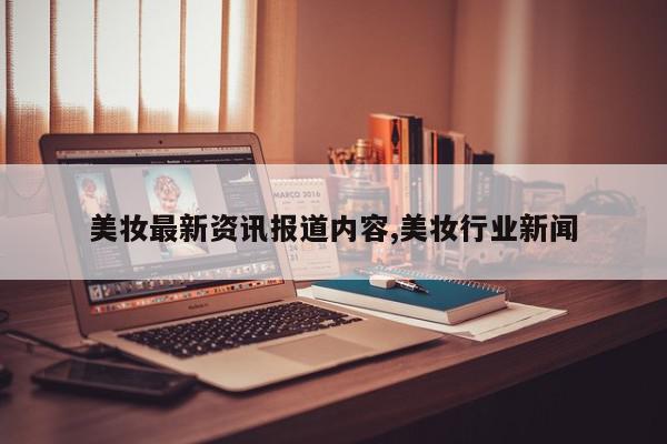 美妆最新资讯报道内容,美妆行业新闻