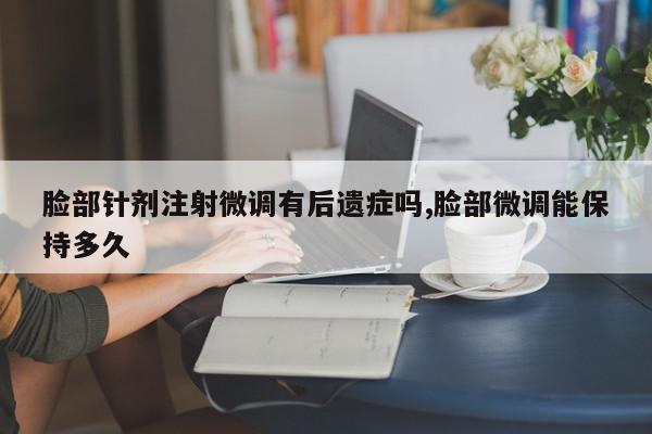脸部针剂注射微调有后遗症吗,脸部微调能保持多久