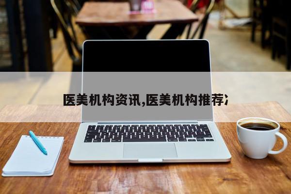 医美机构资讯,医美机构推荐冫