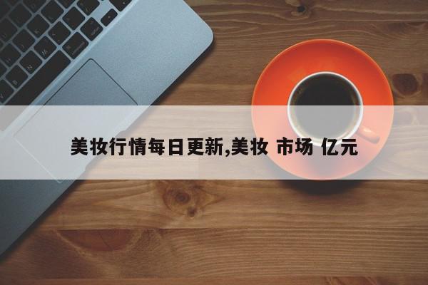 美妆行情每日更新,美妆 市场 亿元