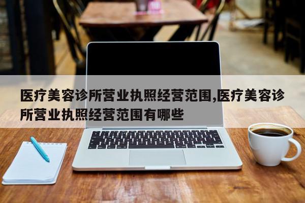 医疗美容诊所营业执照经营范围,医疗美容诊所营业执照经营范围有哪些