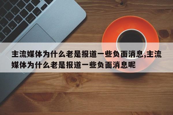 主流媒体为什么老是报道一些负面消息,主流媒体为什么老是报道一些负面消息呢